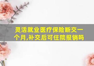 灵活就业医疗保险断交一个月,补交后可住院报销吗