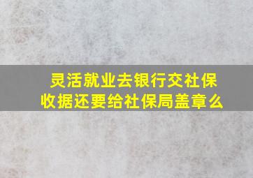 灵活就业去银行交社保收据还要给社保局盖章么