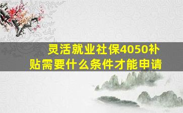 灵活就业社保4050补贴需要什么条件才能申请