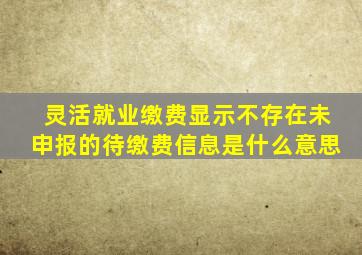 灵活就业缴费显示不存在未申报的待缴费信息是什么意思