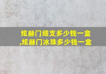 炫赫门细支多少钱一盒,炫赫门冰珠多少钱一盒