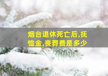 烟台退休死亡后,抚恤金,丧葬费是多少