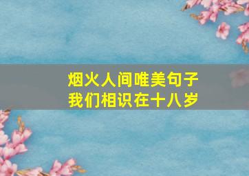 烟火人间唯美句子我们相识在十八岁