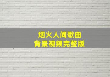 烟火人间歌曲背景视频完整版