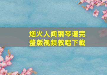 烟火人间钢琴谱完整版视频教唱下载