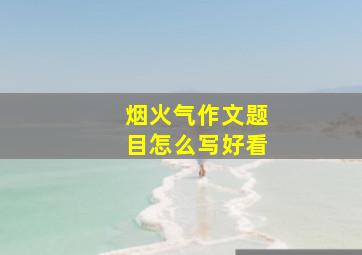 烟火气作文题目怎么写好看