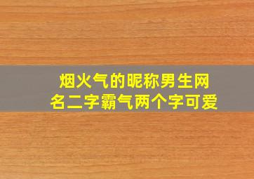 烟火气的昵称男生网名二字霸气两个字可爱