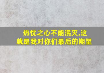 热忱之心不能泯灭,这就是我对你们最后的期望