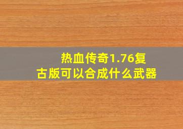 热血传奇1.76复古版可以合成什么武器