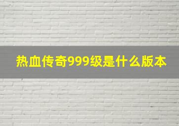 热血传奇999级是什么版本