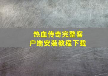 热血传奇完整客户端安装教程下载