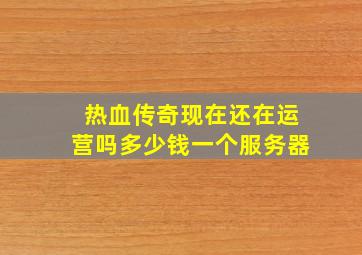 热血传奇现在还在运营吗多少钱一个服务器