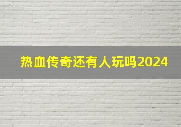 热血传奇还有人玩吗2024