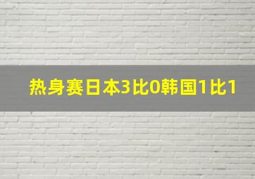 热身赛日本3比0韩国1比1