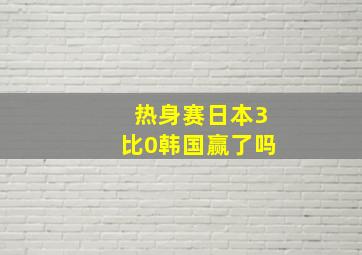 热身赛日本3比0韩国赢了吗