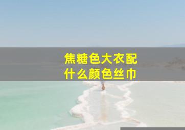 焦糖色大衣配什么颜色丝巾