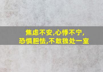 焦虑不安,心悸不宁,恐惧胆怯,不敢独处一室