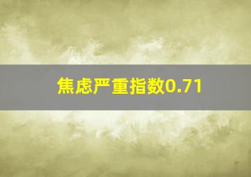 焦虑严重指数0.71