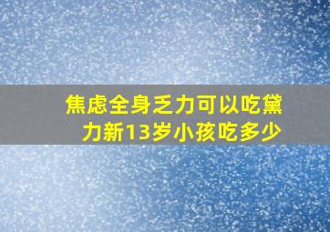 焦虑全身乏力可以吃黛力新13岁小孩吃多少