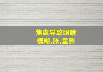 焦虑导致眼睛模糊,胀,重影