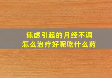 焦虑引起的月经不调怎么治疗好呢吃什么药