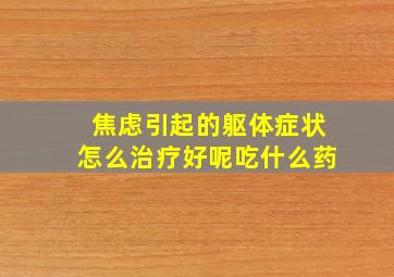 焦虑引起的躯体症状怎么治疗好呢吃什么药