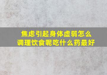 焦虑引起身体虚弱怎么调理饮食呢吃什么药最好