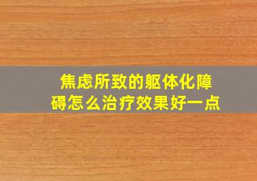 焦虑所致的躯体化障碍怎么治疗效果好一点