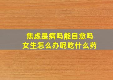 焦虑是病吗能自愈吗女生怎么办呢吃什么药