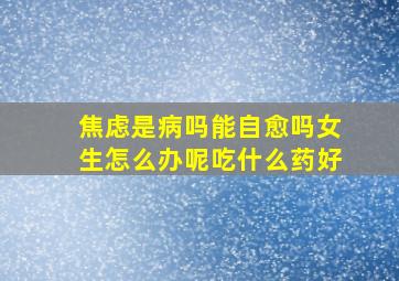 焦虑是病吗能自愈吗女生怎么办呢吃什么药好