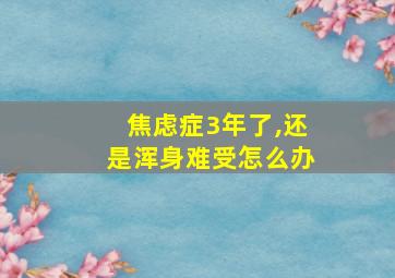 焦虑症3年了,还是浑身难受怎么办