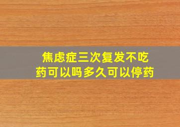 焦虑症三次复发不吃药可以吗多久可以停药