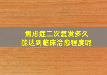 焦虑症二次复发多久能达到临床治愈程度呢