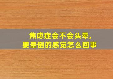 焦虑症会不会头晕,要晕倒的感觉怎么回事