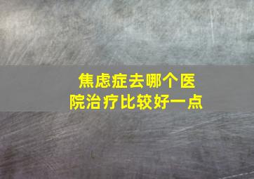 焦虑症去哪个医院治疗比较好一点