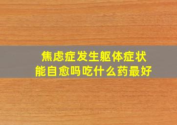 焦虑症发生躯体症状能自愈吗吃什么药最好