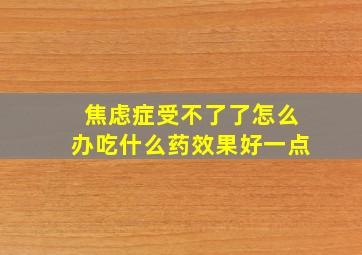 焦虑症受不了了怎么办吃什么药效果好一点