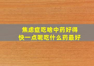 焦虑症吃啥中药好得快一点呢吃什么药最好