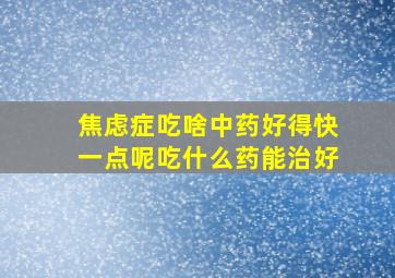 焦虑症吃啥中药好得快一点呢吃什么药能治好