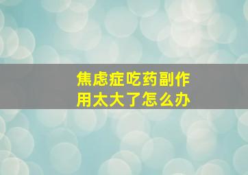 焦虑症吃药副作用太大了怎么办