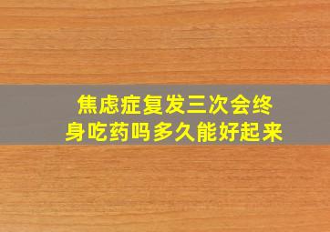 焦虑症复发三次会终身吃药吗多久能好起来