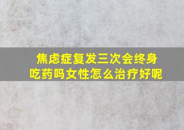 焦虑症复发三次会终身吃药吗女性怎么治疗好呢