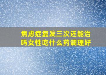 焦虑症复发三次还能治吗女性吃什么药调理好