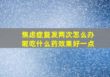 焦虑症复发两次怎么办呢吃什么药效果好一点