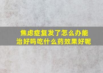 焦虑症复发了怎么办能治好吗吃什么药效果好呢