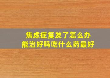 焦虑症复发了怎么办能治好吗吃什么药最好