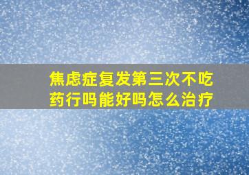 焦虑症复发第三次不吃药行吗能好吗怎么治疗