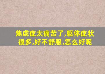 焦虑症太痛苦了,躯体症状很多,好不舒服,怎么好呢