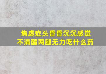 焦虑症头昏昏沉沉感觉不清醒两腿无力吃什么药