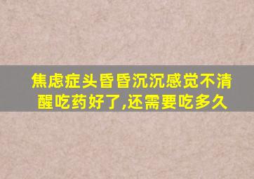 焦虑症头昏昏沉沉感觉不清醒吃药好了,还需要吃多久